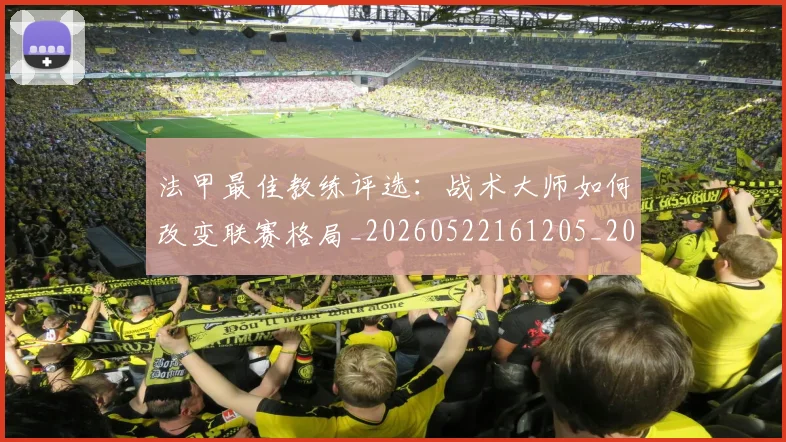 法甲最佳教练评选：战术大师如何改变联赛格局_20260522161205_20260707153443