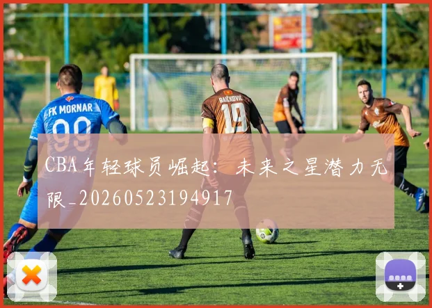 CBA年轻球员崛起：未来之星潜力无限_20260523194917