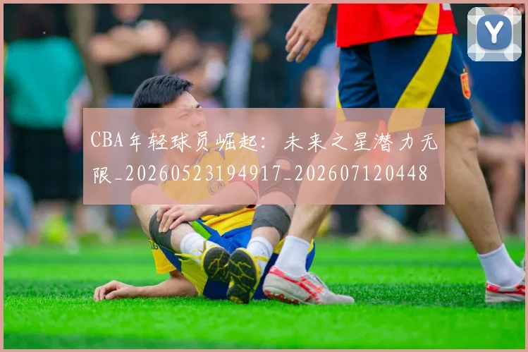 CBA年轻球员崛起:未来之星潜力无限_20260523194917_20260712044831