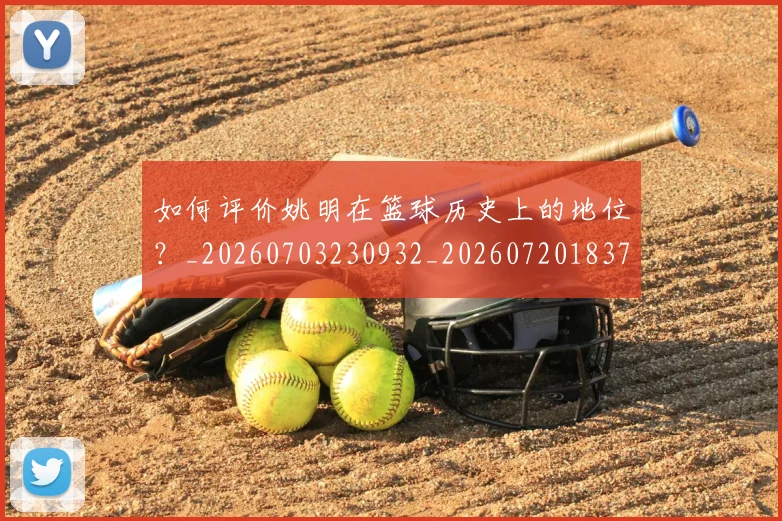 如何评价姚明在篮球历史上的地位?_20260703230932_20260720183727