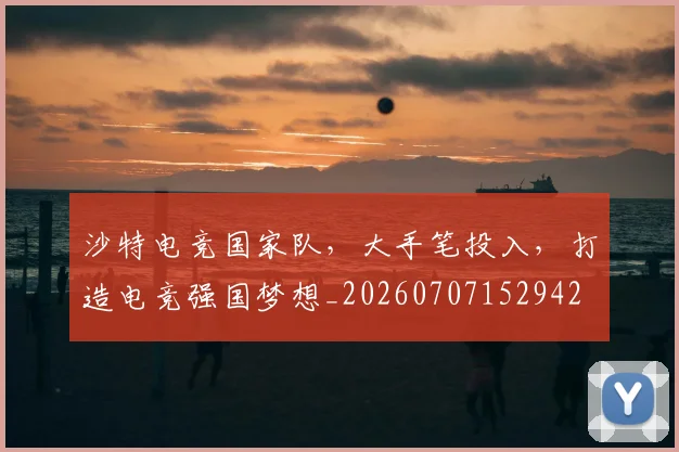 沙特电竞国家队，大手笔投入，打造电竞强国梦想_20260707152942
