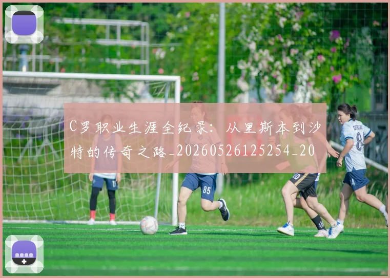 C罗职业生涯全纪录:从里斯本到沙特的传奇之路_20260526125254_20260712053014
