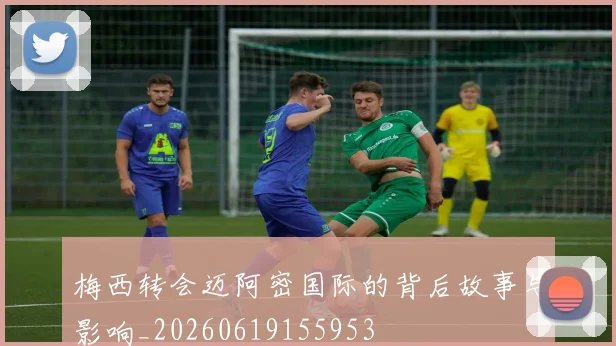 梅西转会迈阿密国际的背后故事与影响_20260619155953