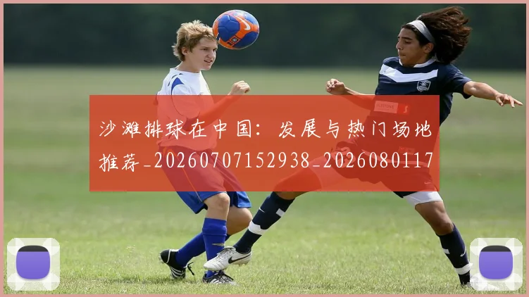 沙滩排球在中国:发展与热门场地推荐_20260707152938_20260801171105