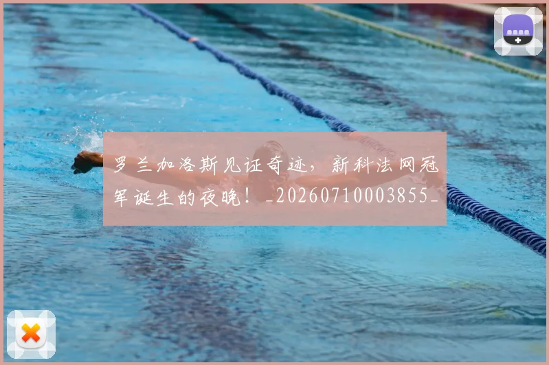 罗兰加洛斯见证奇迹，新科法网冠军诞生的夜晚！_20260710003855_20260803143555