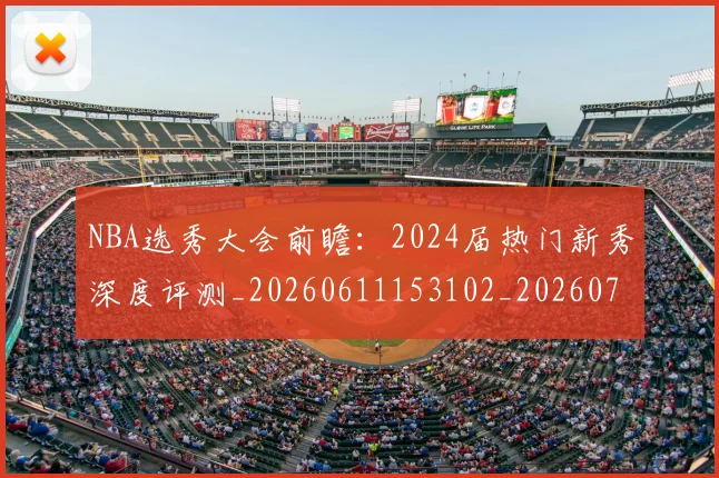 NBA选秀大会前瞻:2024届热门新秀深度评测_20260611153102_20260702171553