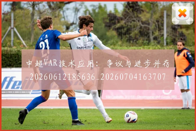 中超VAR技术应用：争议与进步并存_20260612185636_20260704163707