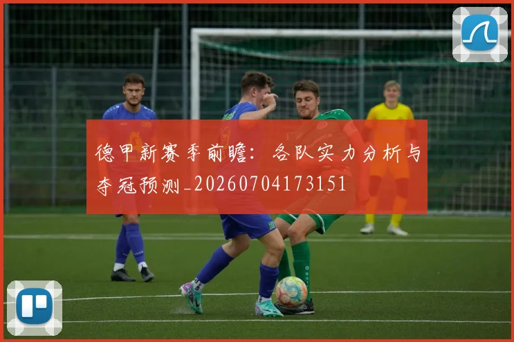 德甲新赛季前瞻:各队实力分析与夺冠预测_20260704173151