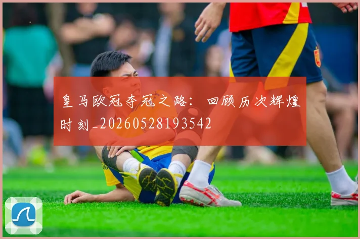 皇马欧冠夺冠之路：回顾历次辉煌时刻_20260528193542