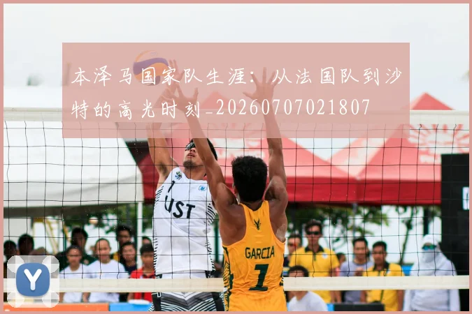 本泽马国家队生涯：从法国队到沙特的高光时刻_20260707021807