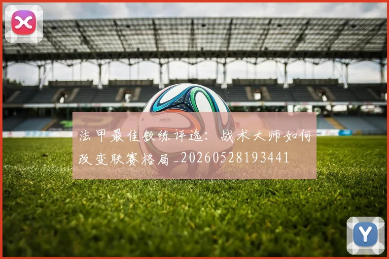 法甲最佳教练评选:战术大师如何改变联赛格局_20260528193441