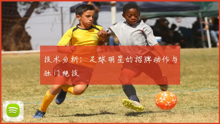 技术分析：足球明星的招牌动作与独门绝技