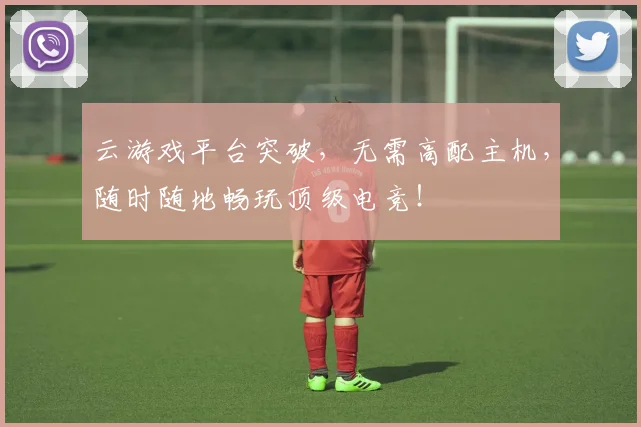 云游戏平台突破，无需高配主机，随时随地畅玩顶级电竞！