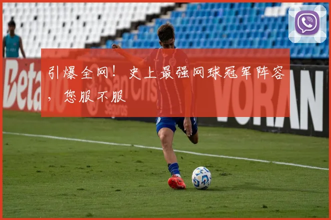 引爆全网!史上最强网球冠军阵容,您服不服