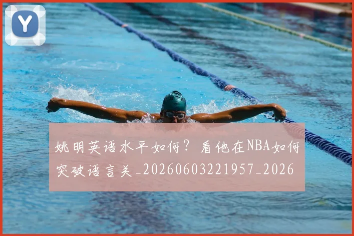 姚明英语水平如何?看他在NBA如何突破语言关_20260603221957_20260703233038_20260720192406