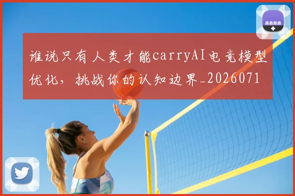 谁说只有人类才能carryAI电竞模型优化，挑战你的认知边界_20260710013754