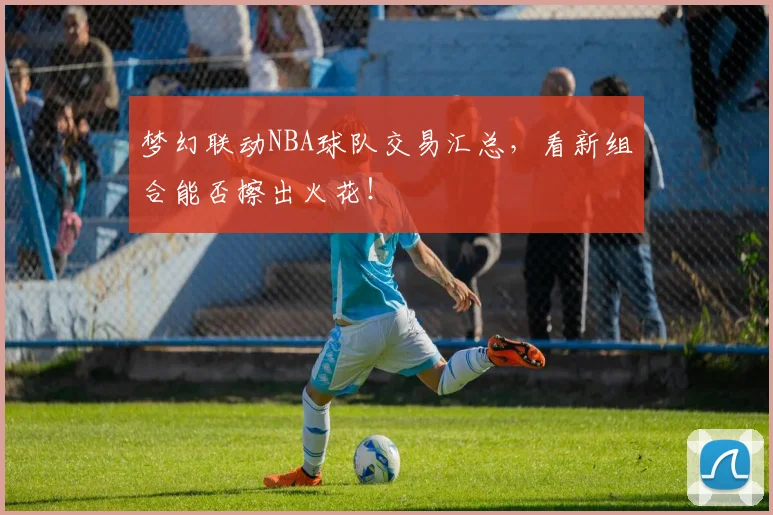 梦幻联动NBA球队交易汇总,看新组合能否擦出火花!