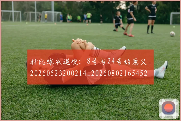 科比球衣退役：8号与24号的意义_20260523200214_20260802165452