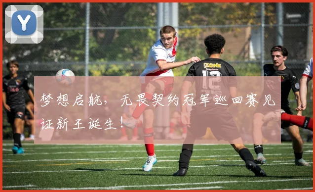 梦想启航，无畏契约冠军巡回赛见证新王诞生！