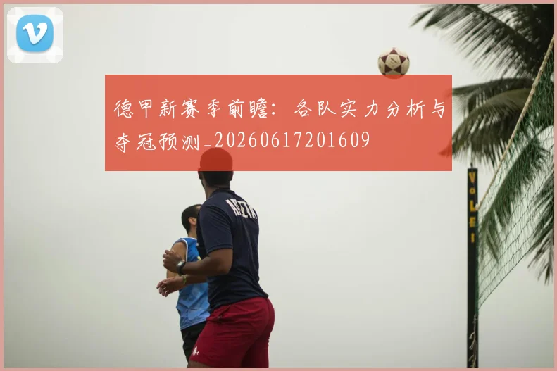 德甲新赛季前瞻:各队实力分析与夺冠预测_20260617201609