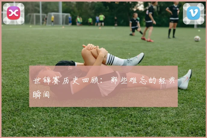 世锦赛历史回顾:那些难忘的经典瞬间