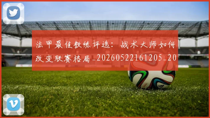 法甲最佳教练评选:战术大师如何改变联赛格局_20260522161205_20260707153443