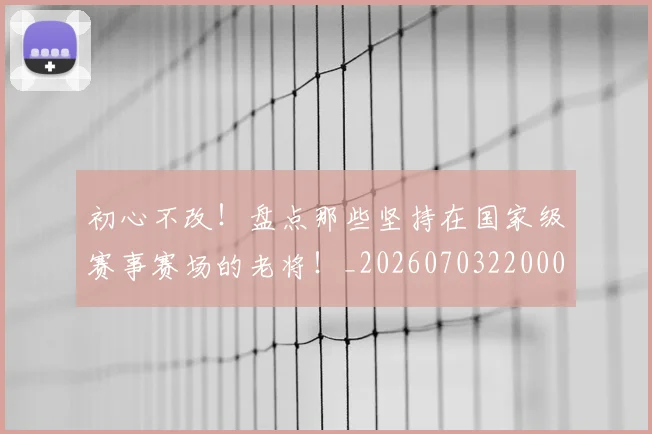 初心不改!盘点那些坚持在国家级赛事赛场的老将!_20260703220002