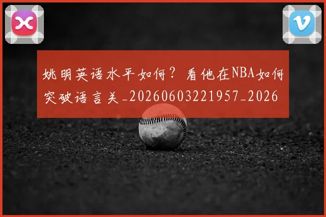 姚明英语水平如何？看他在NBA如何突破语言关_20260603221957_20260703233038
