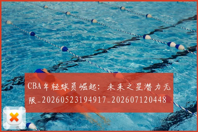 CBA年轻球员崛起：未来之星潜力无限_20260523194917_20260712044831