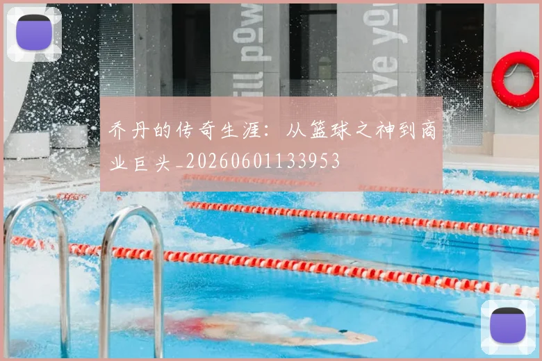 乔丹的传奇生涯：从篮球之神到商业巨头_20260601133953
