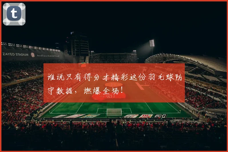 谁说只有得分才精彩这份羽毛球防守数据，燃爆全场！