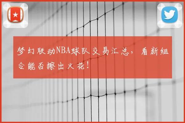 梦幻联动NBA球队交易汇总，看新组合能否擦出火花！