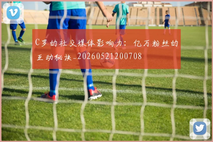 C罗的社交媒体影响力:亿万粉丝的互动秘诀_20260521200708