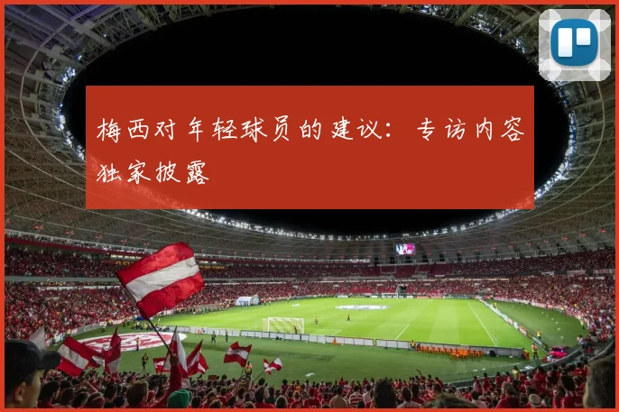 梅西对年轻球员的建议:专访内容独家披露