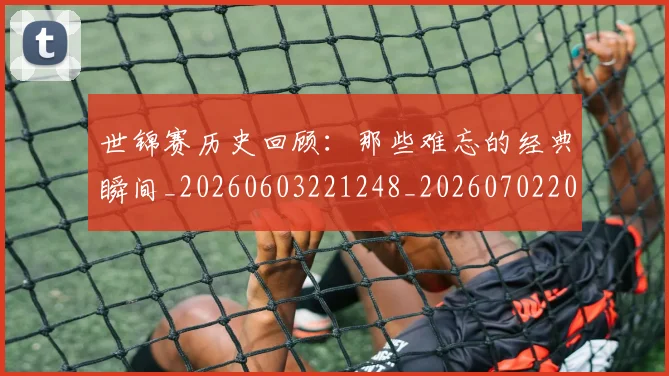 世锦赛历史回顾:那些难忘的经典瞬间_20260603221248_20260702201101