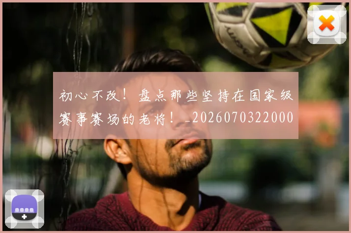 初心不改!盘点那些坚持在国家级赛事赛场的老将!_20260703220002