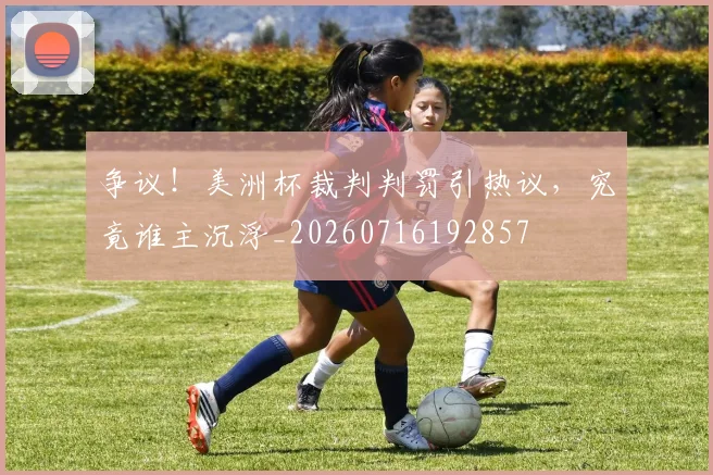 争议！美洲杯裁判判罚引热议，究竟谁主沉浮_20260716192857
