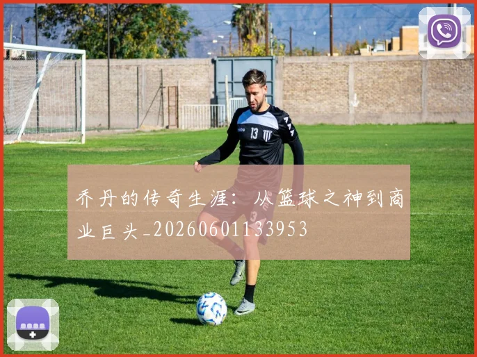 乔丹的传奇生涯:从篮球之神到商业巨头_20260601133953