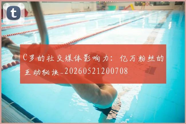 C罗的社交媒体影响力:亿万粉丝的互动秘诀_20260521200708