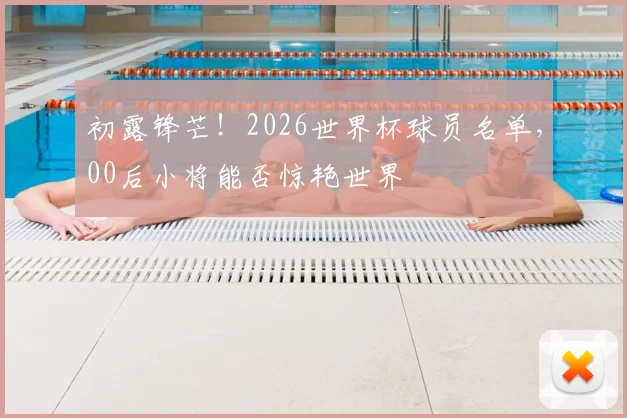 初露锋芒!2026世界杯球员名单,00后小将能否惊艳世界