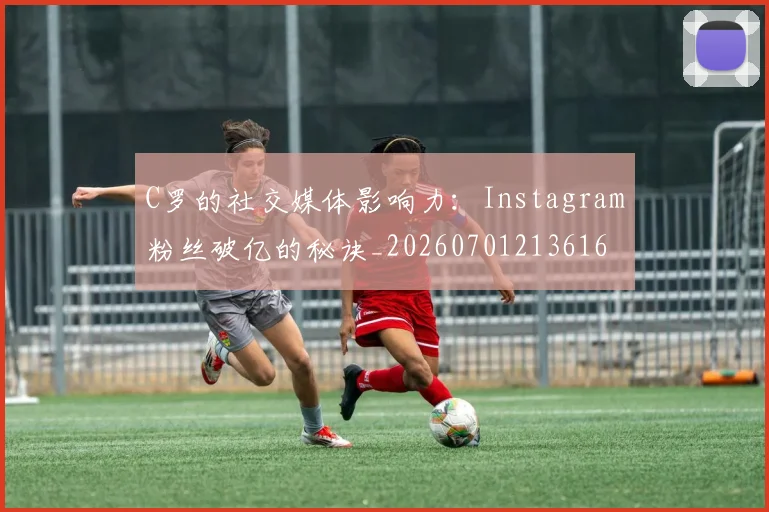 C罗的社交媒体影响力:Instagram粉丝破亿的秘诀_20260701213616