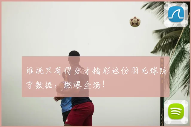 谁说只有得分才精彩这份羽毛球防守数据，燃爆全场！