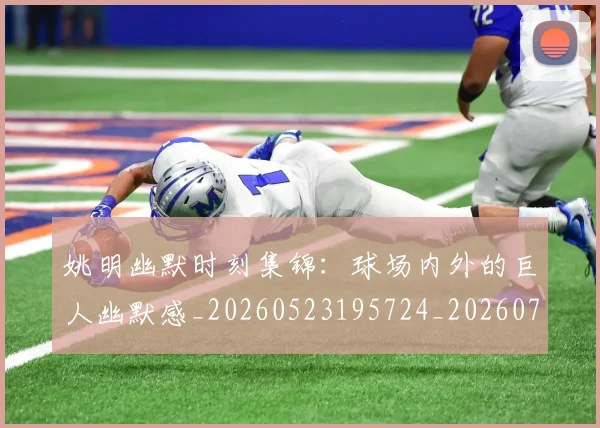 姚明幽默时刻集锦:球场内外的巨人幽默感_20260523195724_20260703232752