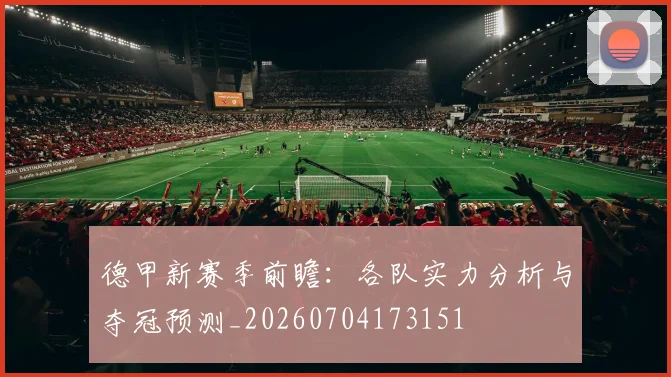 德甲新赛季前瞻:各队实力分析与夺冠预测_20260704173151