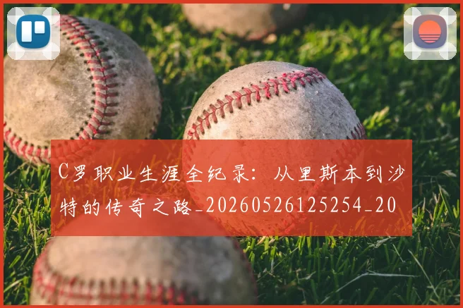 C罗职业生涯全纪录:从里斯本到沙特的传奇之路_20260526125254_20260712053014