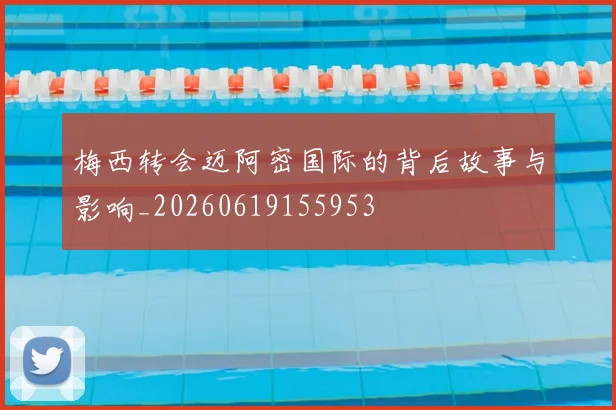 梅西转会迈阿密国际的背后故事与影响_20260619155953
