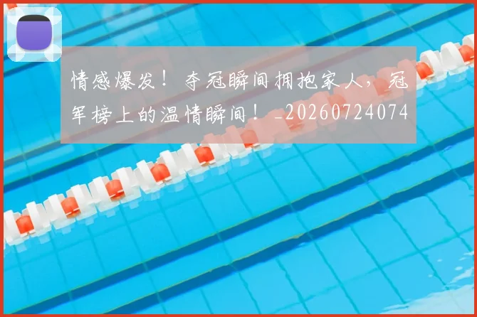 情感爆发！夺冠瞬间拥抱家人，冠军榜上的温情瞬间！_20260724074039