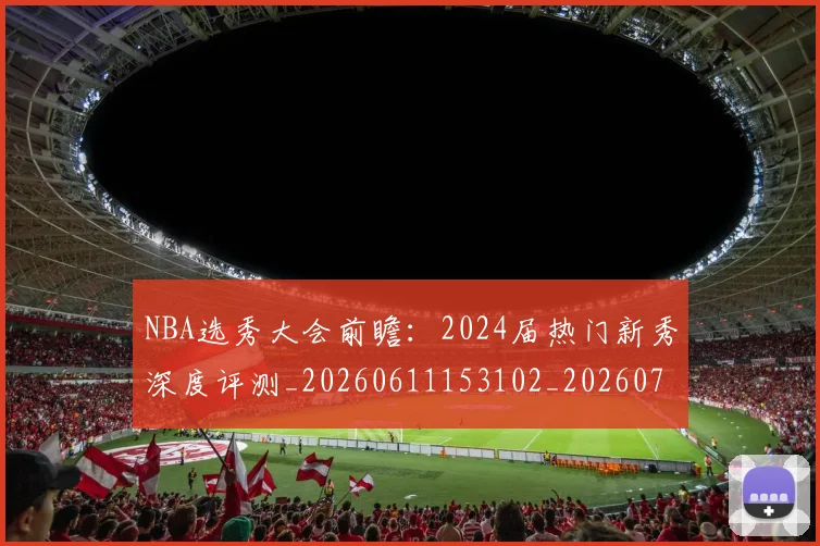 NBA选秀大会前瞻：2024届热门新秀深度评测_20260611153102_20260702171553