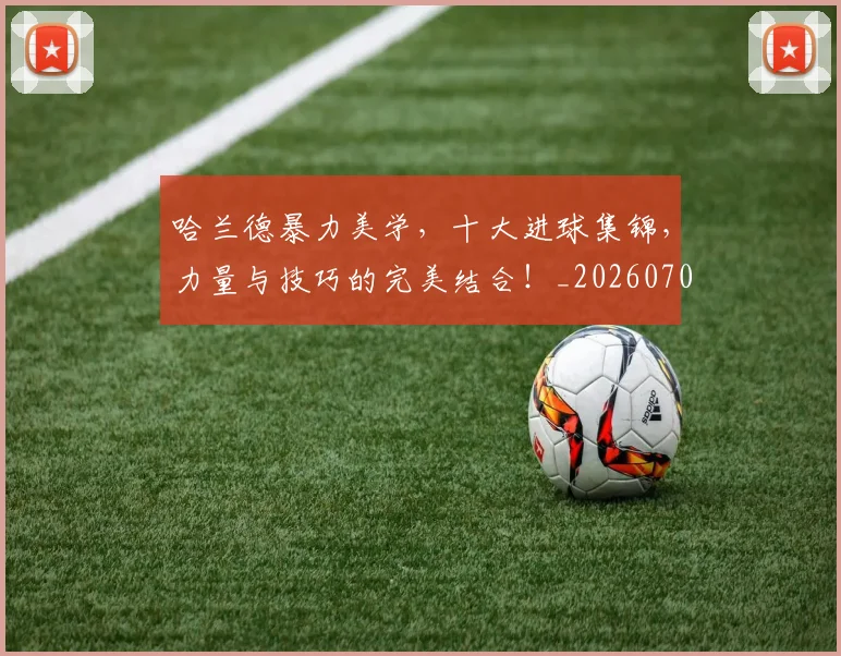 哈兰德暴力美学，十大进球集锦，力量与技巧的完美结合！_20260703222209