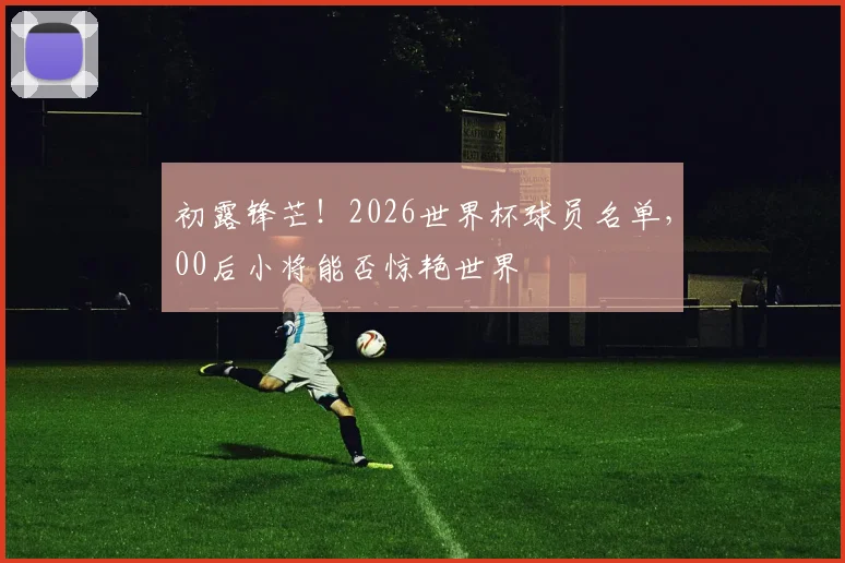 初露锋芒!2026世界杯球员名单,00后小将能否惊艳世界